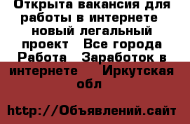 Открыта вакансия для работы в интернете, новый легальный проект - Все города Работа » Заработок в интернете   . Иркутская обл.